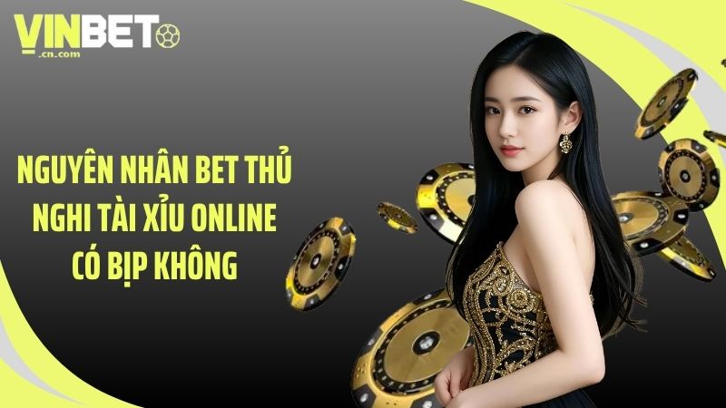 Nguyên nhân bet thủ nghi tài xỉu online có bịp không